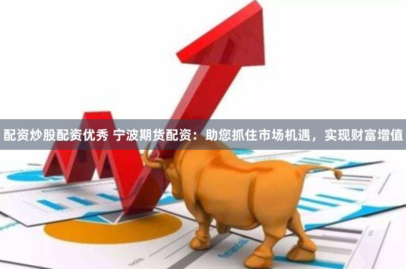 配资炒股配资优秀 宁波期货配资:助您抓住市场机遇,实现财富增值