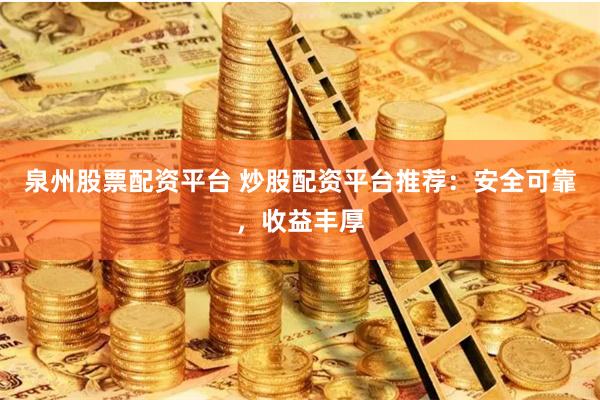 泉州股票配资平台 炒股配资平台推荐:安全可靠,收益丰厚