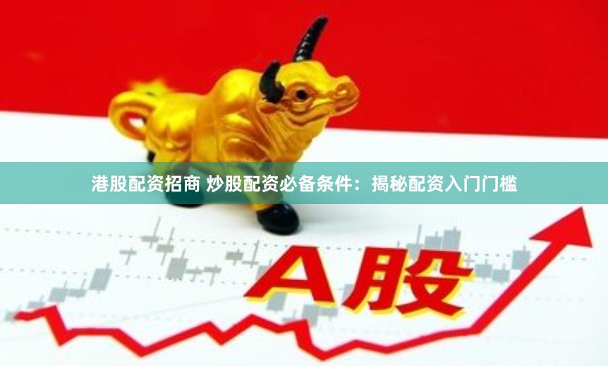 港股配资招商 炒股配资必备条件:揭秘配资入门门槛
