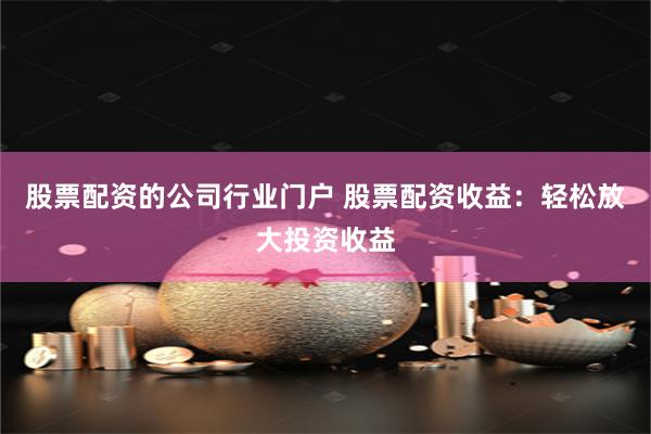 股票配资的公司行业门户 股票配资收益:轻松放大投资收益