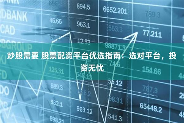 炒股需要 股票配资平台优选指南:选对平台,投资无忧