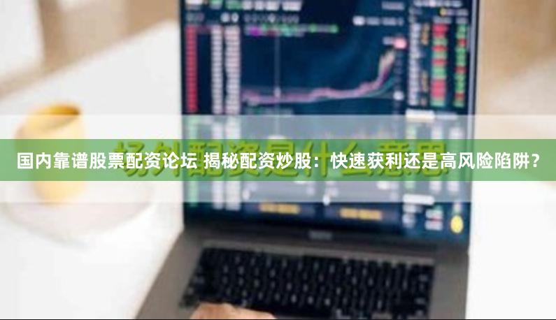 国内靠谱股票配资论坛 揭秘配资炒股:快速获利还是高风险陷阱?