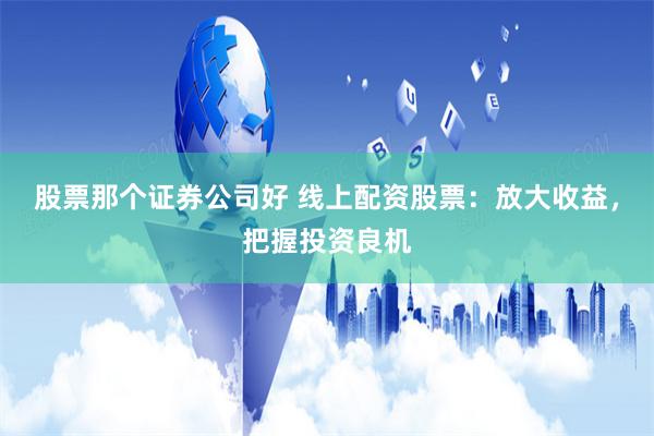 股票那个证券公司好 线上配资股票：放大收益，把握投资良机