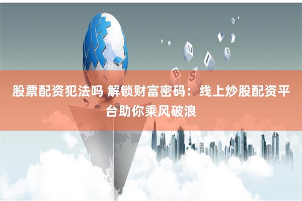 股票配资犯法吗 解锁财富密码：线上炒股配资平台助你乘风破浪
