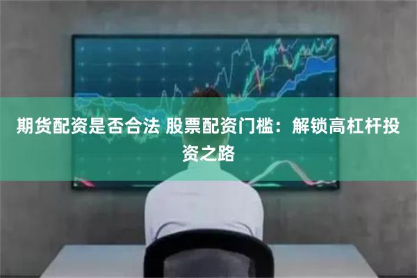 期货配资是否合法 股票配资门槛:解锁高杠杆投资之路