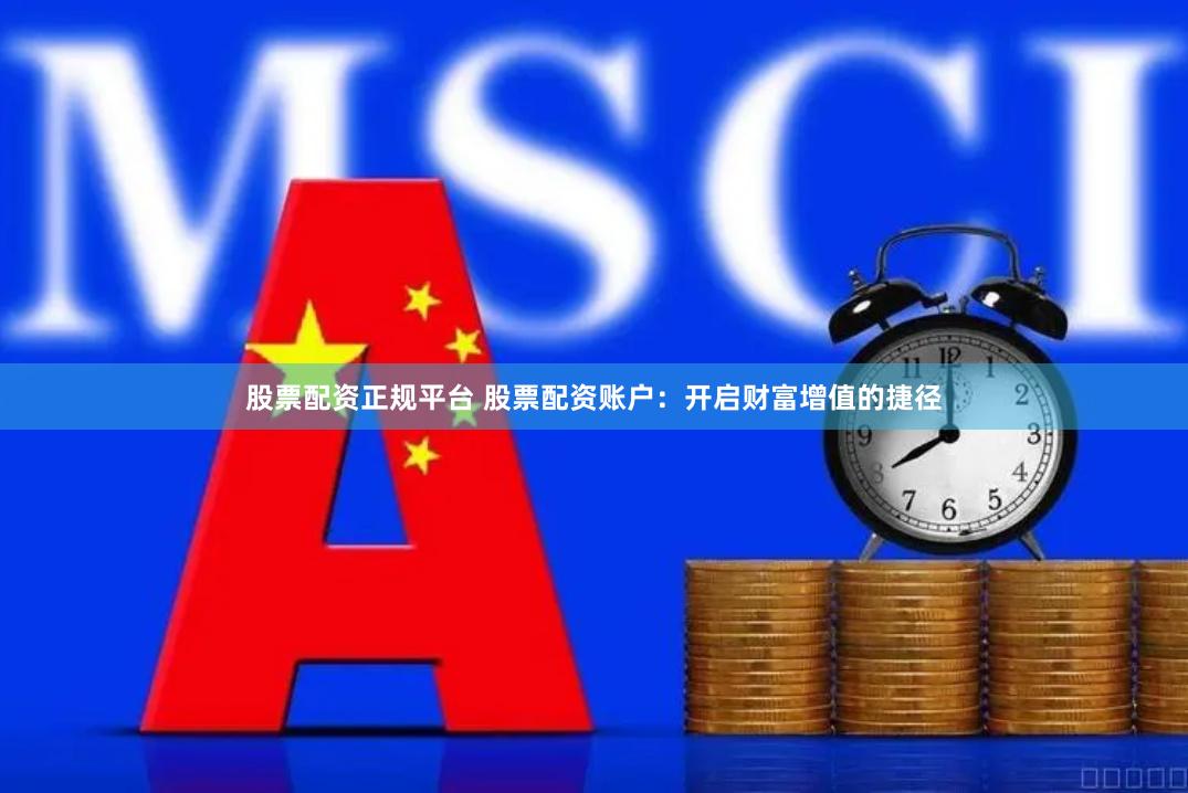 股票配资正规平台 股票配资账户:开启财富增值的捷径