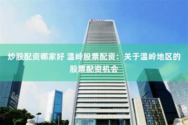 炒股配资哪家好 温岭股票配资：关于温岭地区的股票配资机会