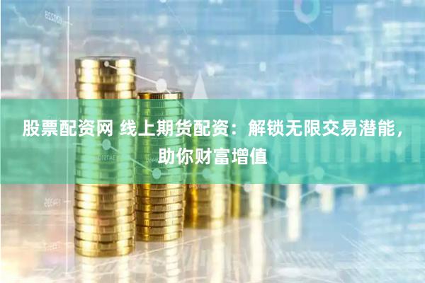 股票配资网 线上期货配资：解锁无限交易潜能，助你财富增值