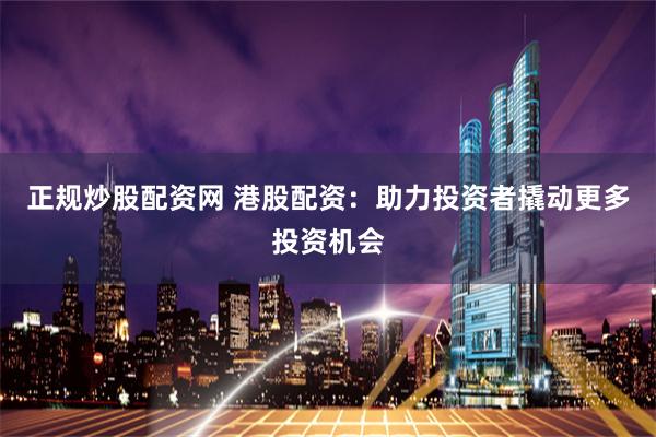 正规炒股配资网 港股配资：助力投资者撬动更多投资机会