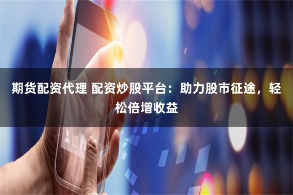 期货配资代理 配资炒股平台：助力股市征途，轻松倍增收益