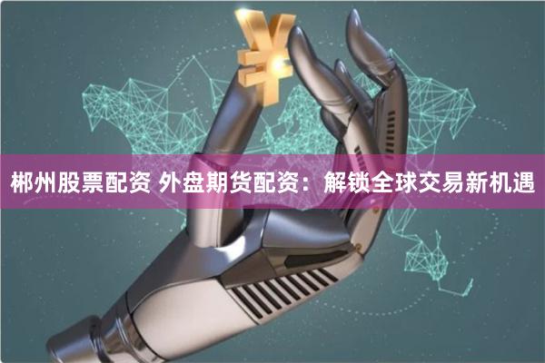 郴州股票配资 外盘期货配资：解锁全球交易新机遇