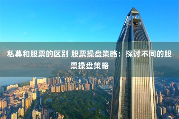 私募和股票的区别 股票操盘策略：探讨不同的股票操盘策略