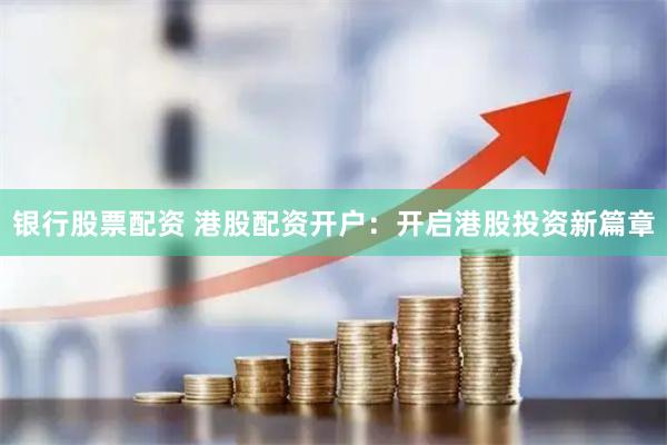 银行股票配资 港股配资开户：开启港股投资新篇章