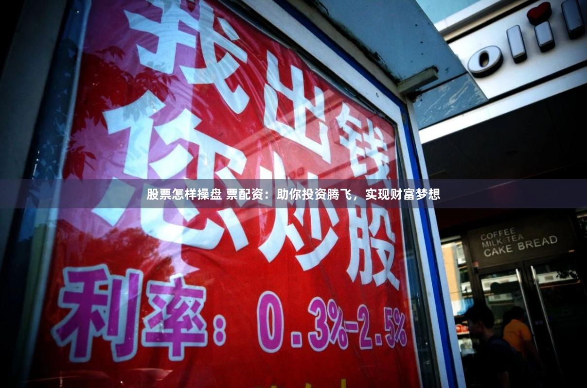 股票怎样操盘 票配资：助你投资腾飞，实现财富梦想