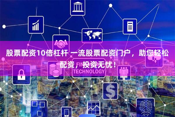 股票配资10倍杠杆 一流股票配资门户，助您轻松配资，投资无忧！