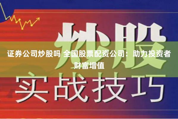 证券公司炒股吗 全国股票配资公司：助力投资者财富增值