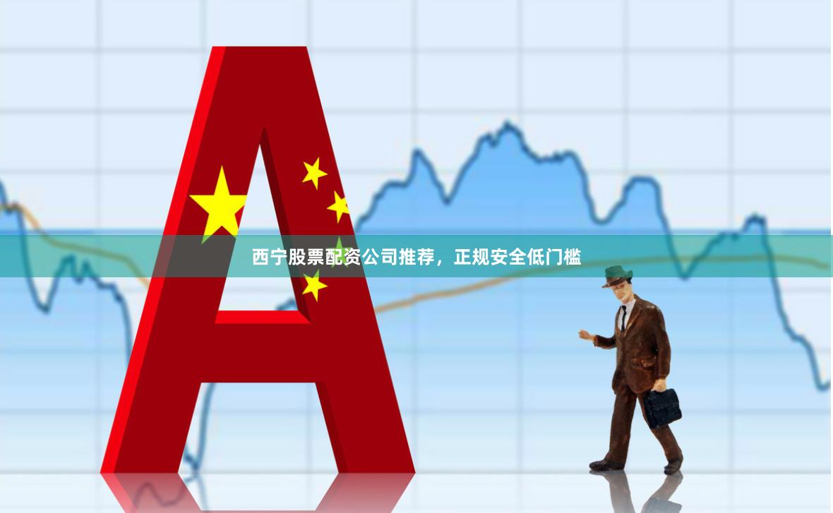 西宁股票配资公司推荐，正规安全低门槛