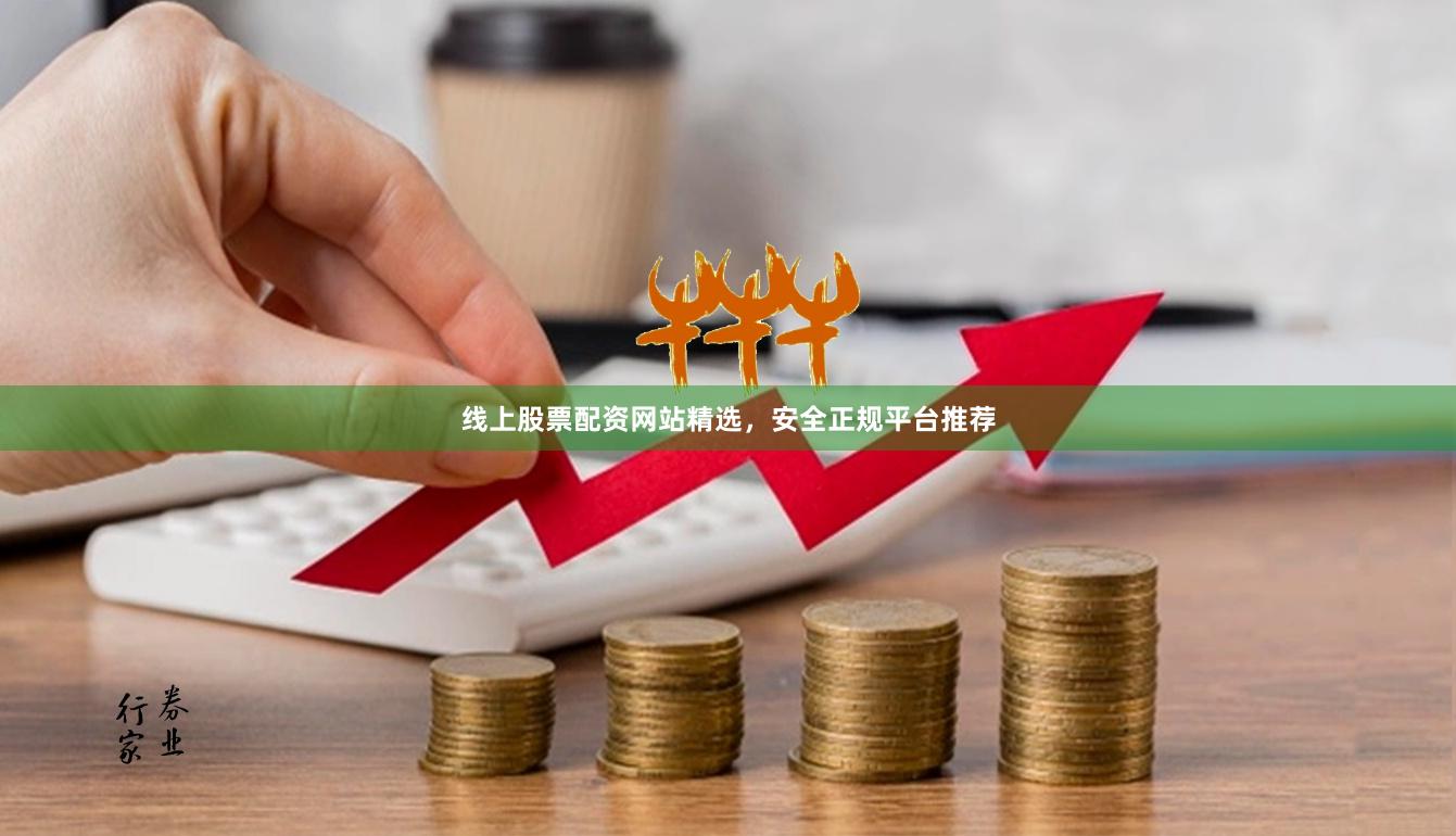 线上股票配资网站精选，安全正规平台推荐